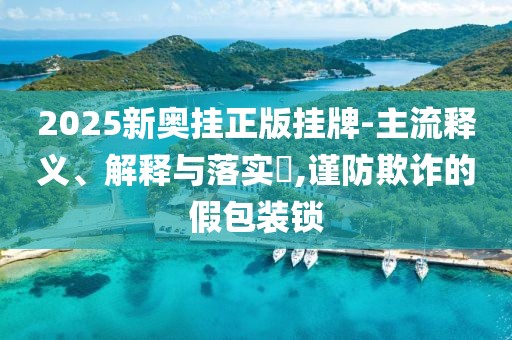 2025新奥挂正版挂牌-主流释义、解释与落实​,谨防欺诈的假包装锁