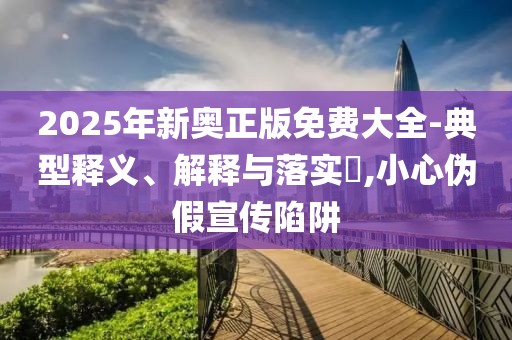2025年新奥正版免费大全-典型释义、解释与落实​,小心伪假宣传陷阱