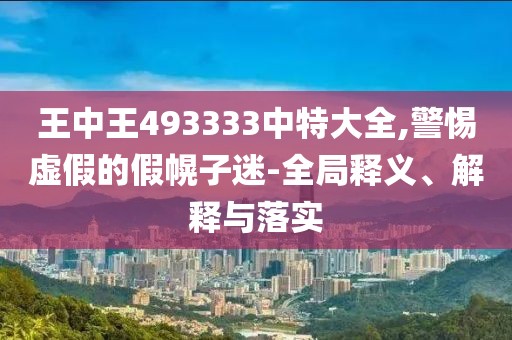 王中王493333中特大全,警惕虚假的假幌子迷-全局释义、解释与落实