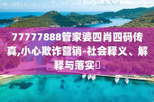 77777888管家婆四肖四码传真,小心欺诈营销-社会释义、解释与落实​