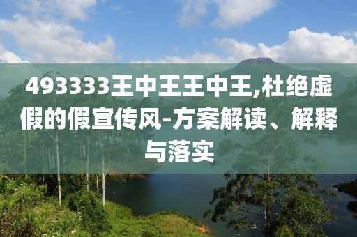 493333王中王王中王,杜绝虚假的假宣传风-方案解读、解释与落实