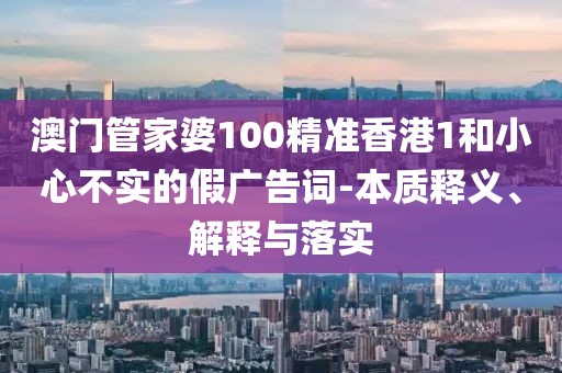 澳门管家婆100精准香港1和小心不实的假广告词-本质释义、解释与落实