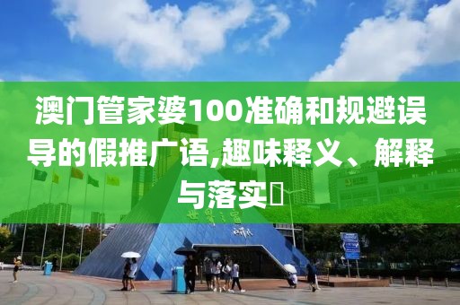 澳门管家婆100准确和规避误导的假推广语,趣味释义、解释与落实​
