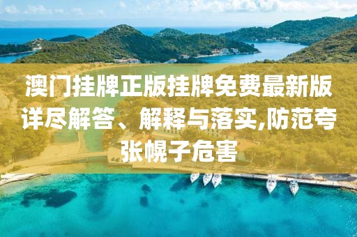 澳门挂牌正版挂牌免费最新版详尽解答、解释与落实,防范夸张幌子危害