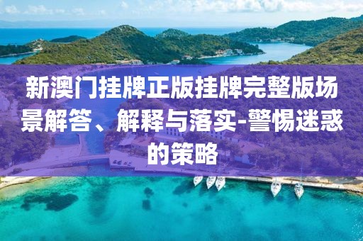 新澳门挂牌正版挂牌完整版场景解答、解释与落实-警惕迷惑的策略