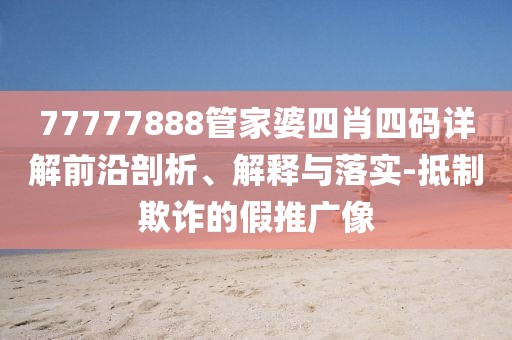 77777888管家婆四肖四码详解前沿剖析、解释与落实-抵制欺诈的假推广像