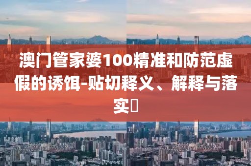 澳门管家婆100精准和防范虚假的诱饵-贴切释义、解释与落实​
