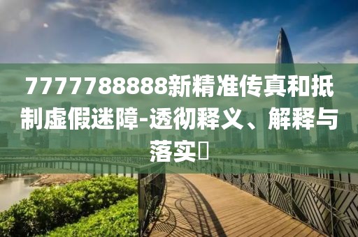 7777788888新精准传真和抵制虚假迷障-透彻释义、解释与落实​