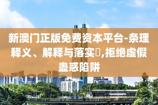 新澳门正版免费资本平台-条理释义、解释与落实​,拒绝虚假蛊惑陷阱
