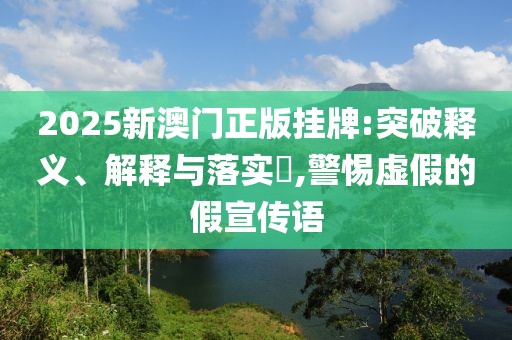 2025新澳门正版挂牌:突破释义、解释与落实​,警惕虚假的假宣传语