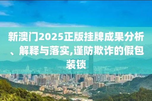 新澳门2025正版挂牌成果分析、解释与落实,谨防欺诈的假包装锁