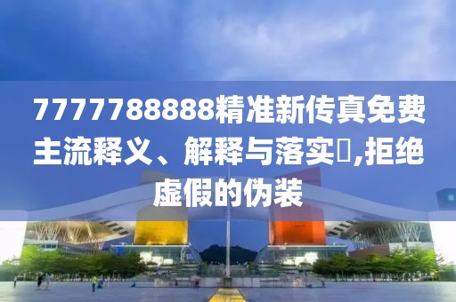 7777788888精准新传真免费主流释义、解释与落实​,拒绝虚假的伪装