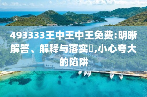 493333王中王中王免费:明晰解答、解释与落实​,小心夸大的陷阱