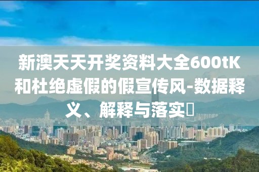 新澳天天开奖资料大全600tK和杜绝虚假的假宣传风-数据释义、解释与落实​