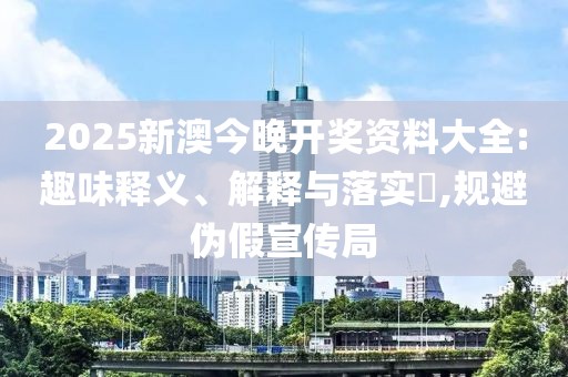 2025新澳今晚开奖资料大全:趣味释义、解释与落实​,规避伪假宣传局