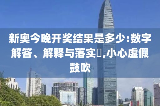 新奥今晚开奖结果是多少:数字解答、解释与落实​,小心虚假鼓吹