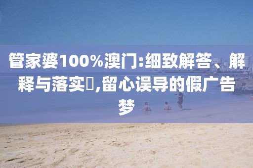 管家婆100%澳门:细致解答、解释与落实​,留心误导的假广告梦